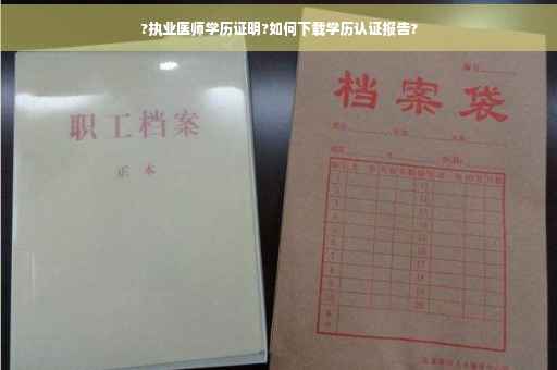 ?执业医师学历证明?如何下载学历认证报告?