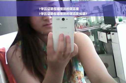 ?学历证明在哪搜到的呢百度
?学历证明在哪搜到的呢百度知道?