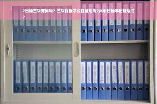 ?日语三级有用吗？三级相当怎么能证明啊?高中日语学历证明书
?