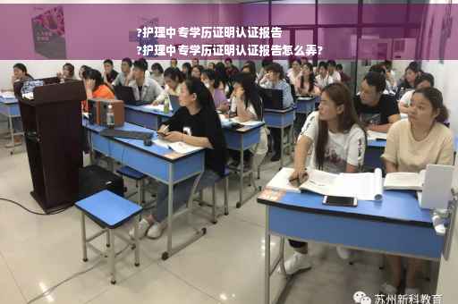 ?护理中专学历证明认证报告
?护理中专学历证明认证报告怎么弄?