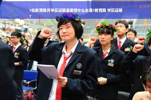 ?在教育局开学历证明需要带什么东西?教育局 学历证明
?