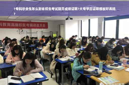 ?专科毕业生怎么到省招生考试院开成绩证明?大专学历证明模板好弄吗
?