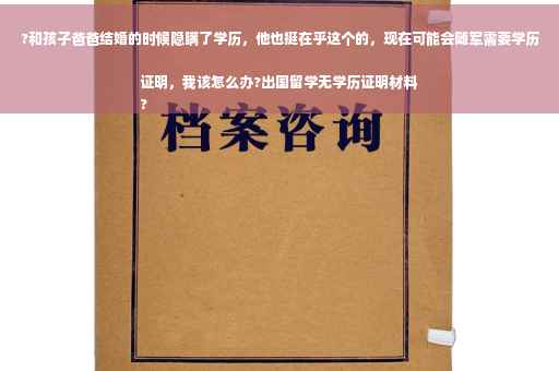 ?和孩子爸爸结婚的时候隐瞒了学历，他也挺在乎这个的，现在可能会随军需要学历证明，我该怎么办?出国留学无学历证明材料
?