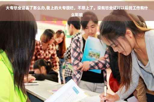 大专毕业证丢了怎么办,我上的大专很烂，不想上了。没有毕业证对以后找工作有什么影响