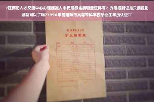 ?在南阳人才交流中心办理档案人事代理都需要哪些证件啊？办理报到证是只要报到证就可以了吗?1996年南阳师范高等专科学校毕业生学历认证⚡️