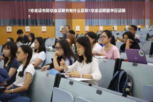?毕业证书和毕业证明书有什么区别?毕业证明跟学历证明
?