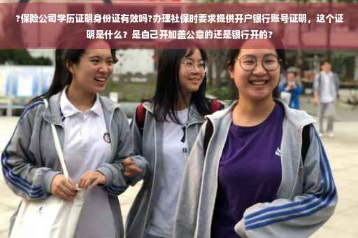 ?保险公司学历证明身份证有效吗?办理社保时要求提供开户银行账号证明，这个证明是什么？是自己开加盖公章的还是银行开的?
