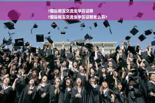 ?国际相互交流生学历证明
?国际相互交流生学历证明怎么开?