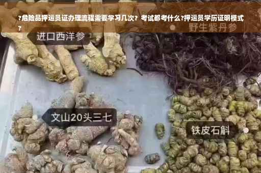 ?危险品押运员证办理流程需要学习几次？考试都考什么?押运员学历证明模式
?