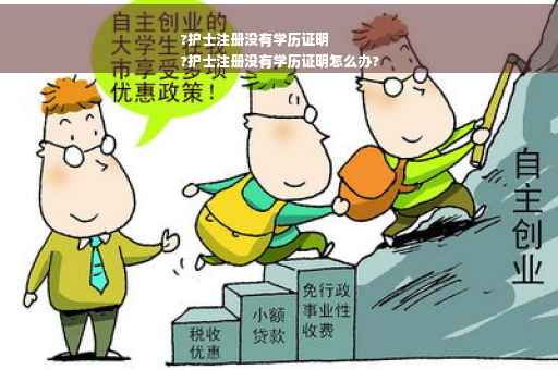 ?护士注册没有学历证明
?护士注册没有学历证明怎么办?