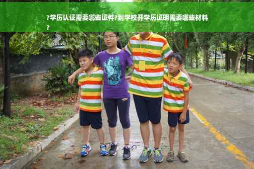 ?学历认证需要哪些证件?到学校开学历证明需要哪些材料
?