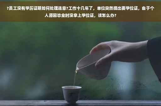 ?员工没有学历证明如何处理违章?工作十几年了，单位突然提出要学位证，由于个人原因毕业时没拿上学位证，该怎么办?