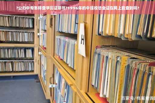 ?公办中专怎样查学历证明书?1996年的中技校毕业证在网上能查到吗?