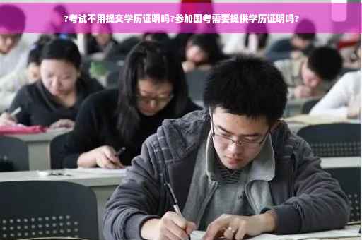 ?考试不用提交学历证明吗?参加国考需要提供学历证明吗?