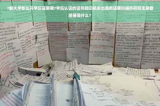 ?新大学怎么开学历证明呢?学历认证的证书验印机关出具的证明扫描件和招生录取底册是什么?