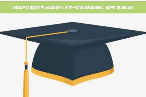 ?家庭户口需要带学历证明吗?上小学一定要出生证明吗，有户口本可以吗?