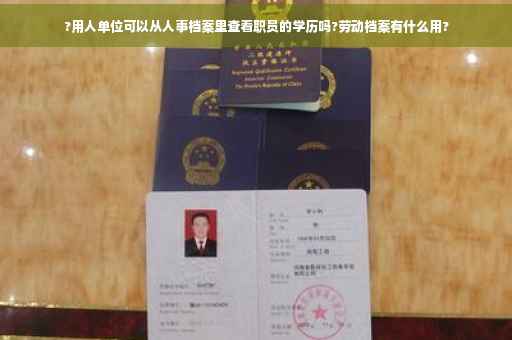 ?用人单位可以从人事档案里查看职员的学历吗?劳动档案有什么用?