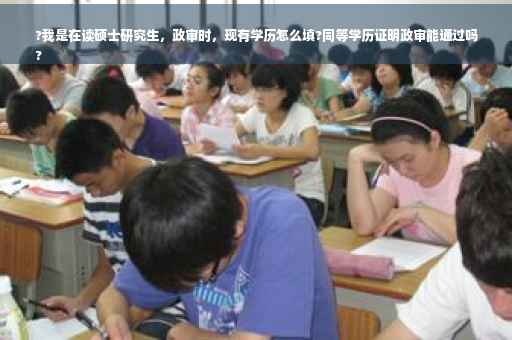 ?我是在读硕士研究生，政审时，现有学历怎么填?同等学历证明政审能通过吗
?