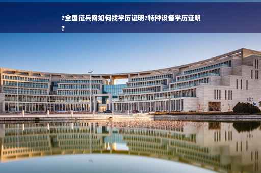 ?全国征兵网如何找学历证明?特种设备学历证明
?