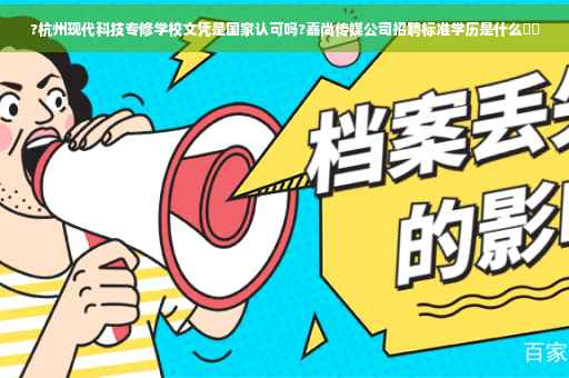 ?杭州现代科技专修学校文凭是国家认可吗?嘉尚传媒公司招聘标准学历是什么⚡️ ?杭州现代科技专修学校文凭是国家认可吗?嘉尚传媒公司招聘标准学历是什么⚡️