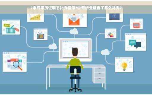 ?中专学历证明书补办程序?中专毕业证丢了怎么补办?