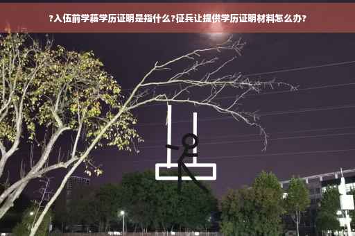 ?入伍前学籍学历证明是指什么?征兵让提供学历证明材料怎么办? ?入伍前学籍学历证明是指什么?征兵让提供学历证明材料怎么办?