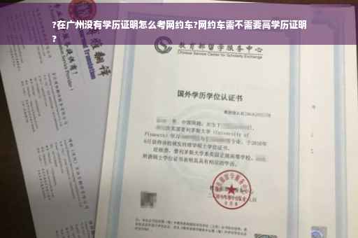 ?在广州没有学历证明怎么考网约车?网约车需不需要高学历证明
?