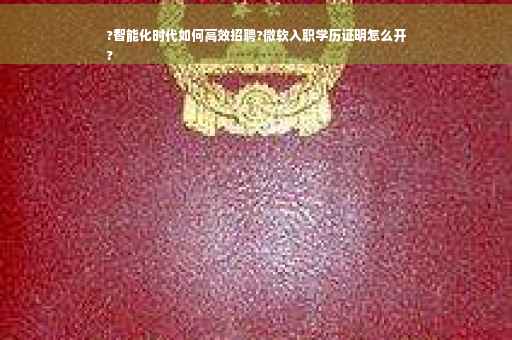 ?智能化时代如何高效招聘?微软入职学历证明怎么开
?