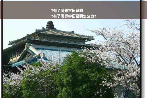 ?有了同等学历证明
?有了同等学历证明怎么办?