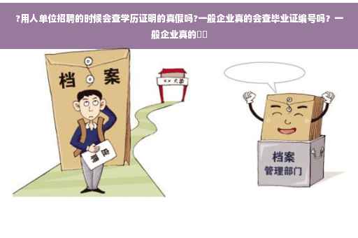 ?用人单位招聘的时候会查学历证明的真假吗?一般企业真的会查毕业证编号吗？一般企业真的⚡️