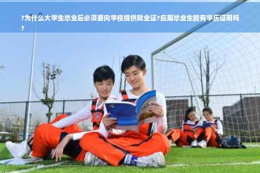 ?为什么大学生毕业后必须要向学校提供就业证?应届毕业生能有学历证明吗
?