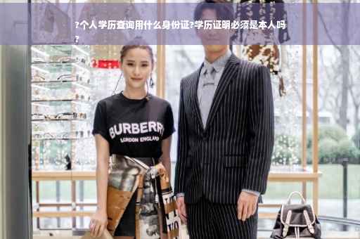 ?个人学历查询用什么身份证?学历证明必须是本人吗
?