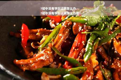 ?初中没有学历证明怎么办
?初中没有学历证明怎么办理?