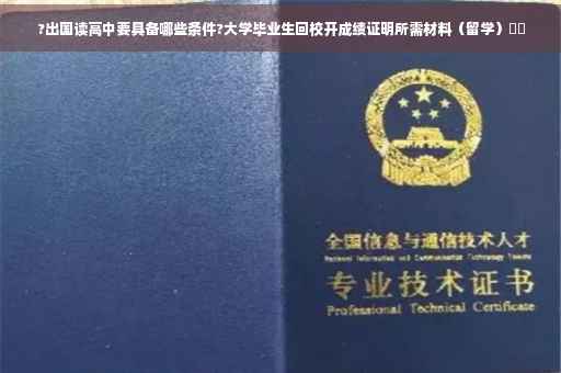 ?出国读高中要具备哪些条件?大学毕业生回校开成绩证明所需材料（留学）⚡️