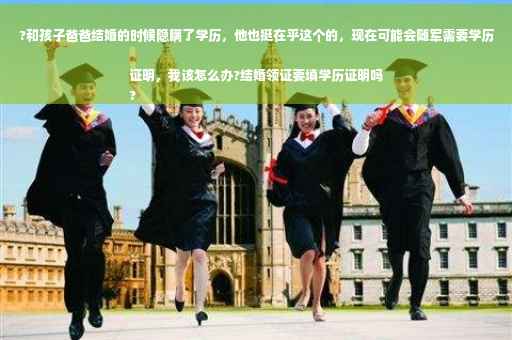 ?和孩子爸爸结婚的时候隐瞒了学历，他也挺在乎这个的，现在可能会随军需要学历证明，我该怎么办?结婚领证要填学历证明吗
?