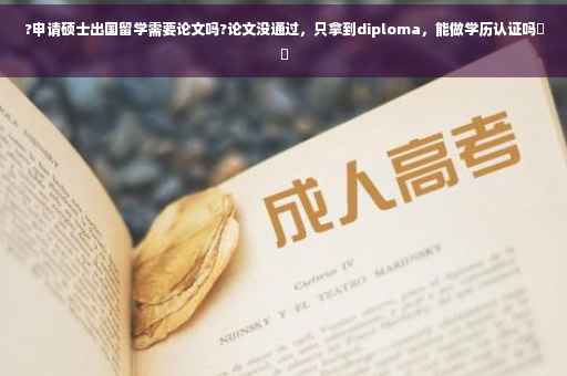 ?申请硕士出国留学需要论文吗?论文没通过，只拿到diploma，能做学历认证吗⚡️