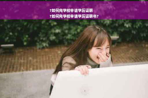 ?如何向学校申请学历证明
?如何向学校申请学历证明书?