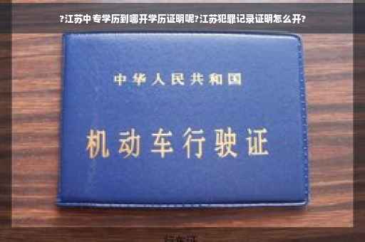 ?江苏中专学历到哪开学历证明呢?江苏犯罪记录证明怎么开?
