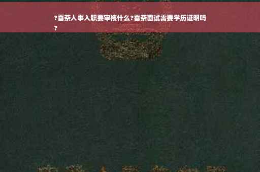 ?喜茶人事入职要审核什么?喜茶面试需要学历证明吗
?
