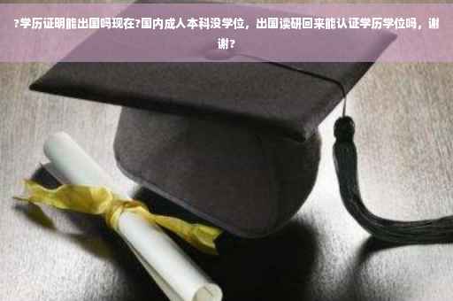 ?学历证明能出国吗现在?国内成人本科没学位，出国读研回来能认证学历学位吗，谢谢?