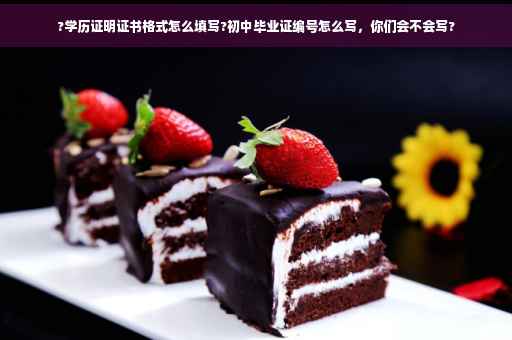 ?学历证明证书格式怎么填写?初中毕业证编号怎么写，你们会不会写?