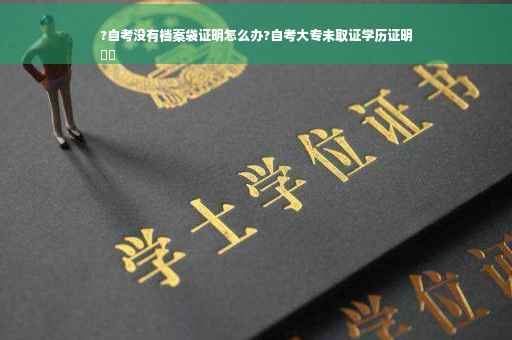 ?自考没有档案袋证明怎么办?自考大专未取证学历证明
⚡️
