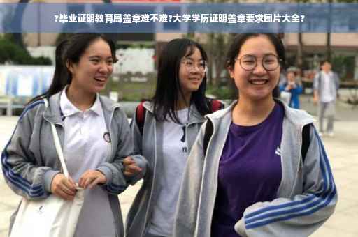 ?毕业证明教育局盖章难不难?大学学历证明盖章要求图片大全?