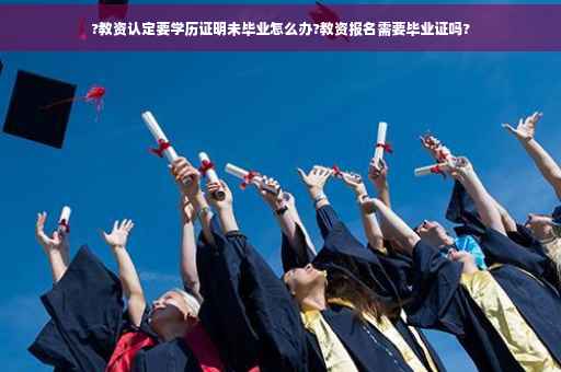 ?教资认定要学历证明未毕业怎么办?教资报名需要毕业证吗?