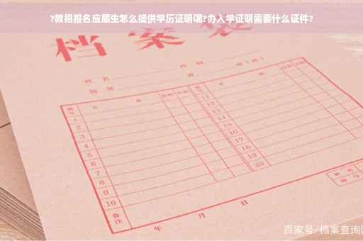 ?教招报名应届生怎么提供学历证明呢?办入学证明需要什么证件?