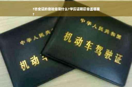 ?毕业证的查验章是什么?学历证明印章盖哪里
?