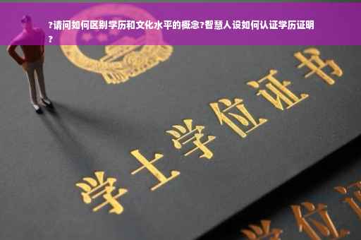 ?请问如何区别学历和文化水平的概念?智慧人设如何认证学历证明
?