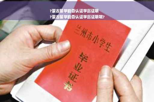?蒙古留学能否认证学历证明
?蒙古留学能否认证学历证明呢?