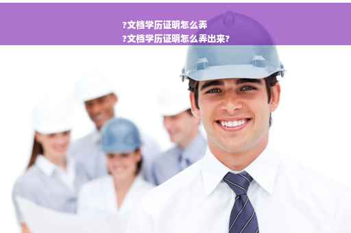 ?文档学历证明怎么弄
?文档学历证明怎么弄出来?