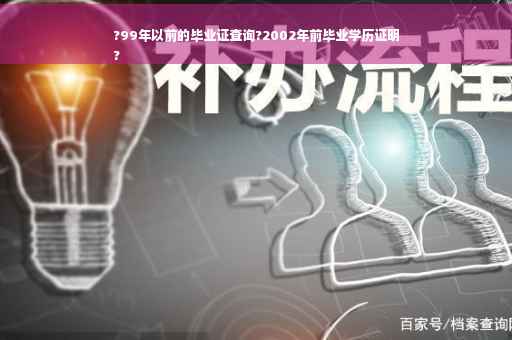 ?99年以前的毕业证查询?2002年前毕业学历证明
?